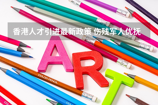 香港人才引进最新政策 伤残军人优抚新政策是怎样的