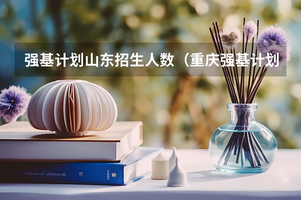 强基计划山东招生人数（重庆强基计划招生人数）