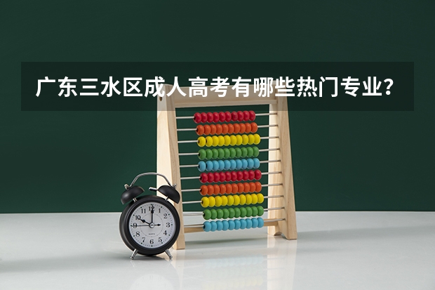 广东三水区成人高考有哪些热门专业？