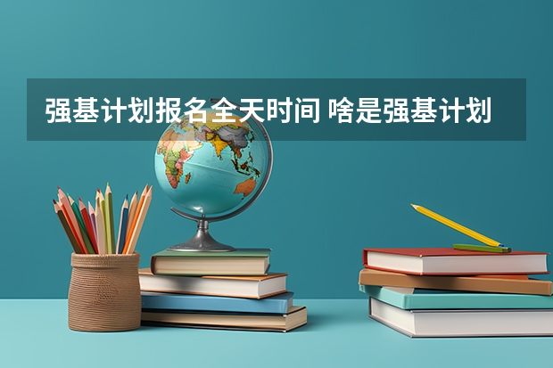 强基计划报名全天时间 啥是强基计划,怎样报考?