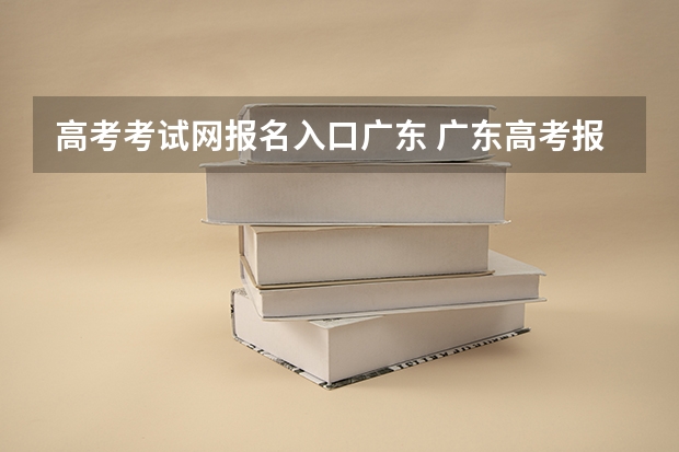 高考考试网报名入口广东 广东高考报志愿流程