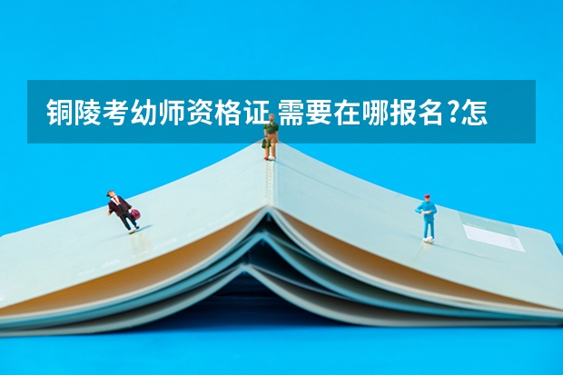 铜陵考幼师资格证 需要在哪报名?怎么操作,具体步骤是什么?大概需要多少钱?回答好的话可以加分!