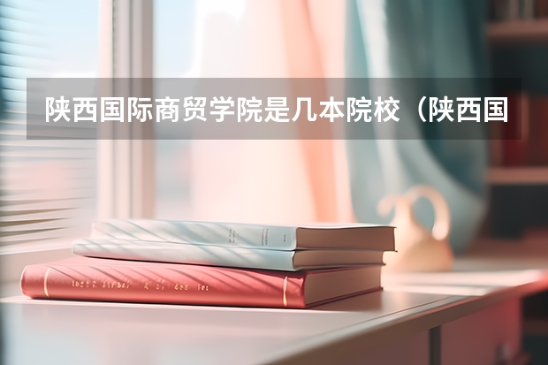 陕西国际商贸学院是几本院校（陕西国际贸学院是几本大学）