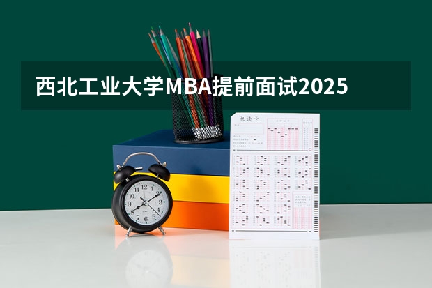西北工业大学MBA提前面试/2025年西工大预面试提面全日制&非全申请(含深圳苏州青岛) 浙江工业大学2025年MBA招生简章 备考全规划