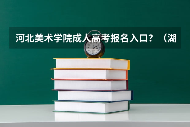 河北美术学院成人高考报名入口？（湖南美术高考成绩查询网址：http://jyt.hunan.gov.cn/）