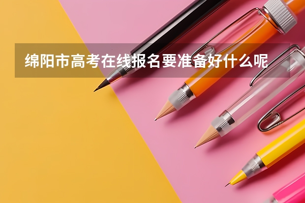 绵阳市高考在线报名要准备好什么呢