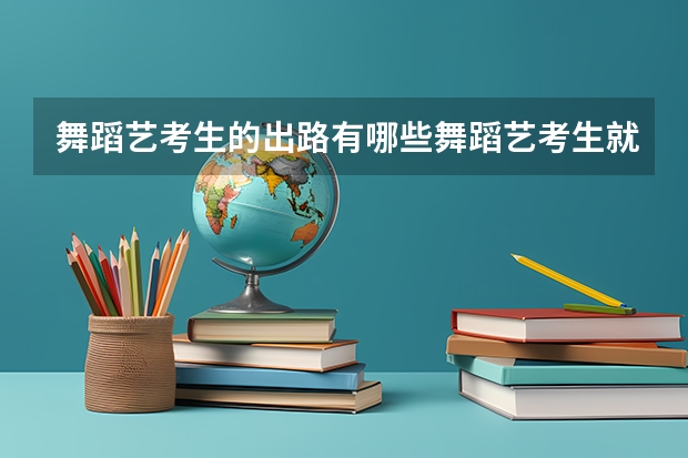 舞蹈艺考生的出路有哪些舞蹈艺考生就业前景分析
