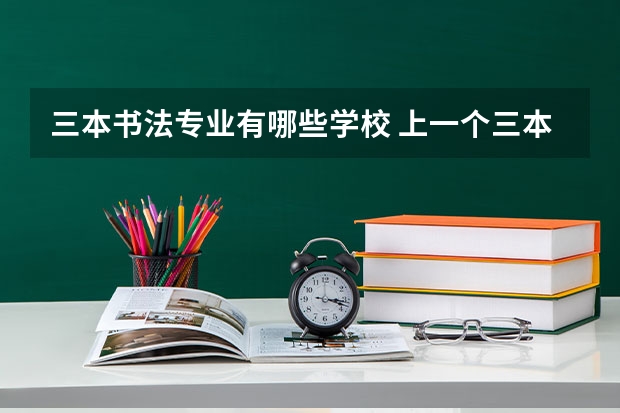 三本书法专业有哪些学校 上一个三本好还是书法艺术生好