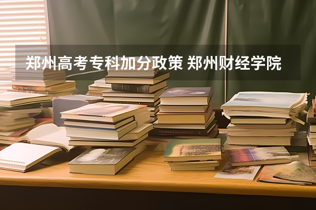 郑州高考专科加分政策 郑州财经学院报考政策解读