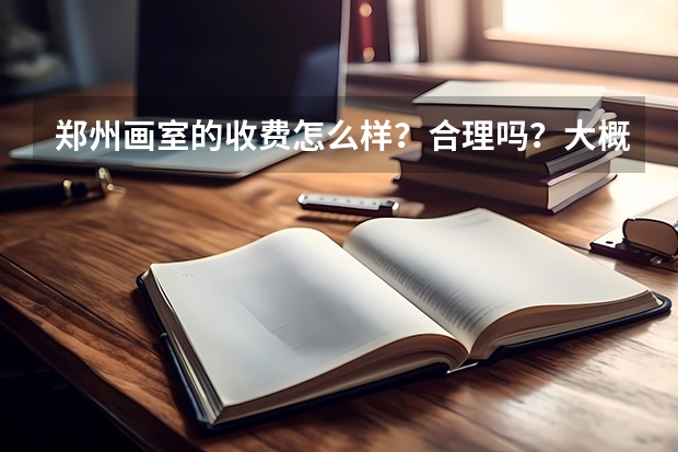 郑州画室的收费怎么样?合理吗?大概一个月多少钱?