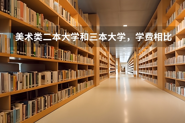 美术类二本大学和三本大学，学费相比大吗？一年费用多少啊？