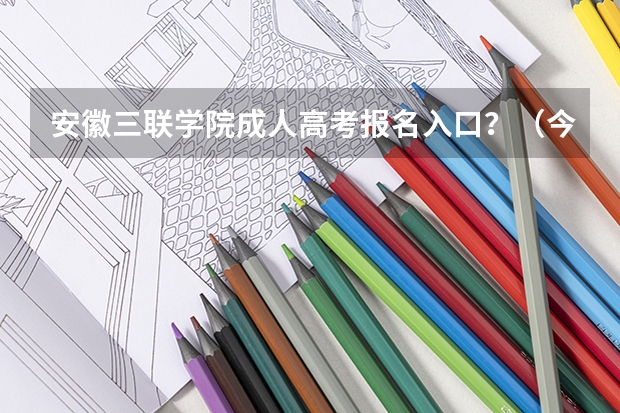 安徽三联学院成人高考报名入口？（今年全国各省的高考志愿填报时间是几号？）