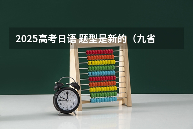 2025高考日语 题型是新的(九省联考那种)还是旧的?(新疆2024九省联考成绩查询时间及入口)