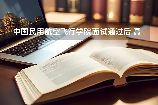 中国民用航空飞行学院面试通过后 高考文化分大概需要多少 我不是艺术生 直接在高考前去面试的