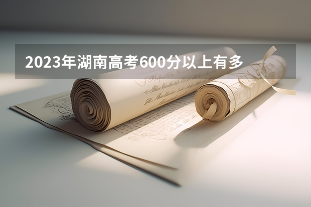 2023年湖南高考600分以上有多少人