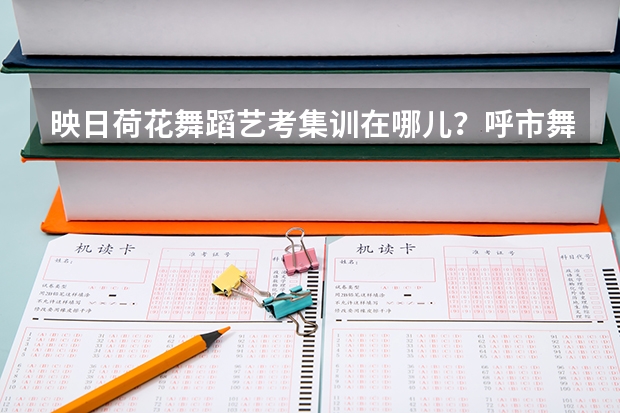 映日荷花舞蹈艺考集训在哪儿？呼市舞蹈艺考集训哪家比较好呢？