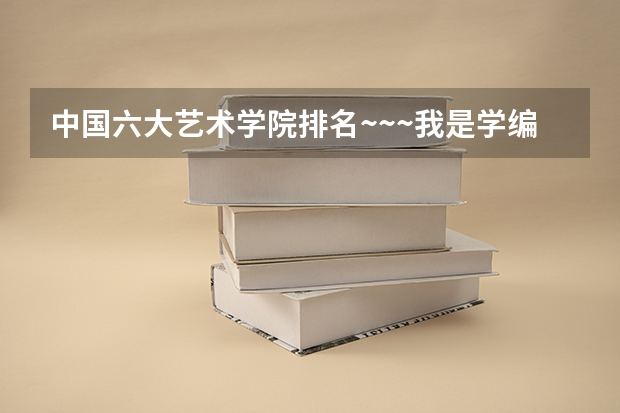 中国六大艺术学院排名~~~我是学编导的！！！ 六大艺术学院的专业排名！