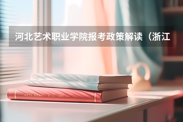 河北艺术职业学院报考政策解读(浙江横店影视职业学院报考政策解读)