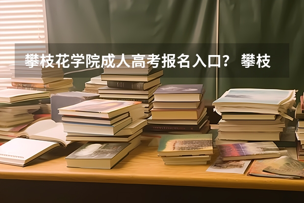攀枝花学院成人高考报名入口？ 攀枝花七中高考成绩公布