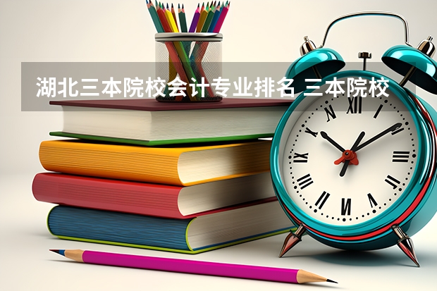湖北三本院校会计专业排名 三本院校的会计专业排名