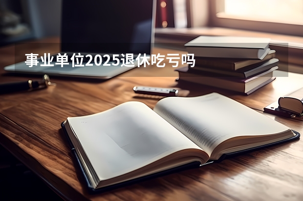 事业单位2025退休吃亏吗