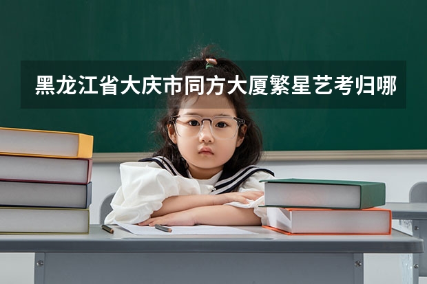 黑龙江省大庆市同方大厦繁星艺考归哪个部门管辖