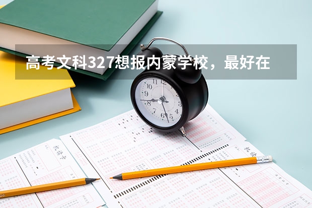 高考文科327想报内蒙学校,最好在包头呼市也行。选什么好。(帮上忙的加分)