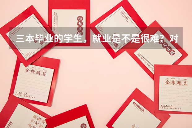三本毕业的学生，就业是不是很难？对此你怎么看？