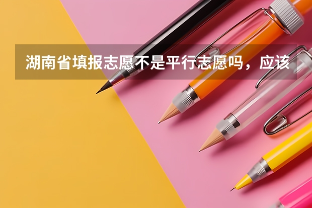 湖南省填报志愿不是平行志愿吗,应该怎么填,学校的顺序应该怎么排列,交换顺序有没有影响啊,我今年高考