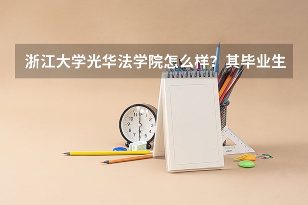 浙江大学光华法学院怎么样?其毕业生(法学硕士)就业率怎么样?最好有详细资料和数据,加分的