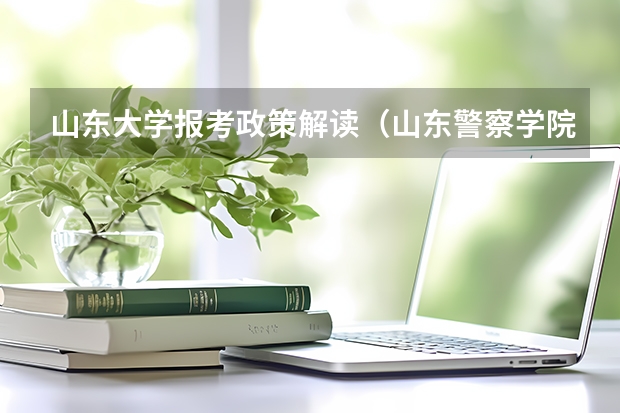 山东大学报考政策解读(山东警察学院报考政策解读)