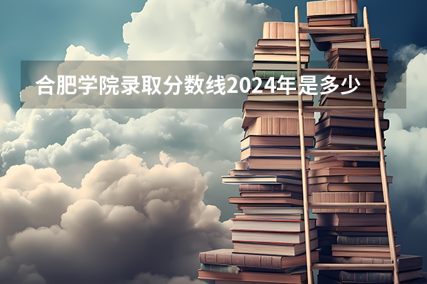 合肥学院录取分数线2024年是多少分(附各省录取最低分)