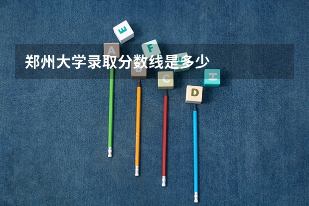 郑州大学录取分数线是多少