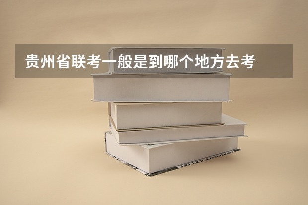 贵州省联考一般是到哪个地方去考