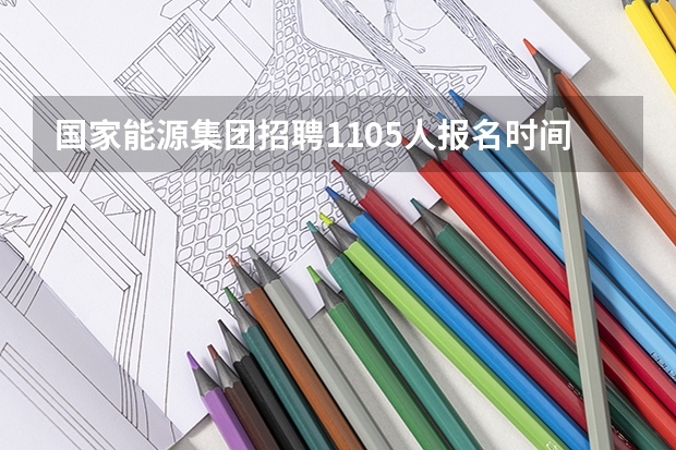 国家能源集团招聘1105人报名时间及笔试时间什么时候？