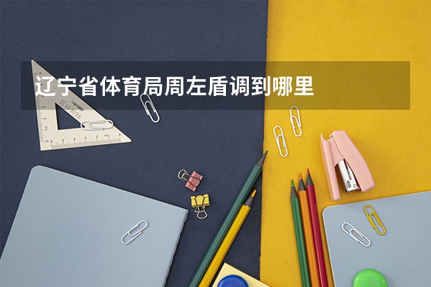 辽宁省体育局周左盾调到哪里