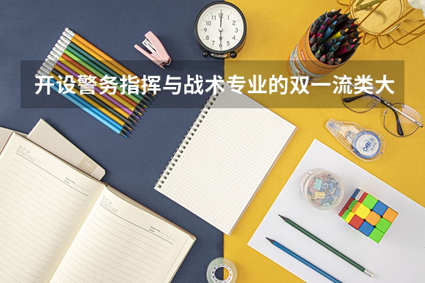 开设警务指挥与战术专业的双一流类大学名单
