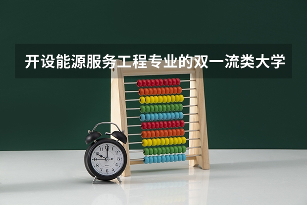 开设能源服务工程专业的双一流类大学名单