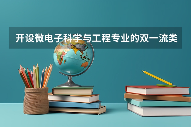 开设微电子科学与工程专业的双一流类大学名单