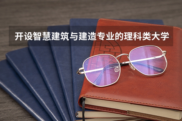 开设智慧建筑与建造专业的理科类大学名单
