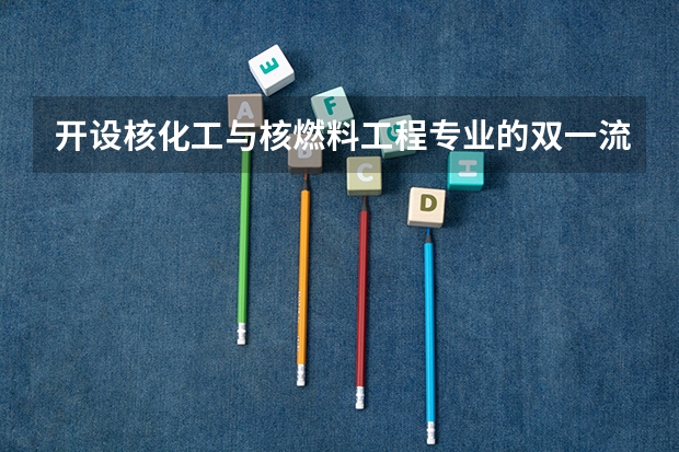 开设核化工与核燃料工程专业的双一流类大学名单