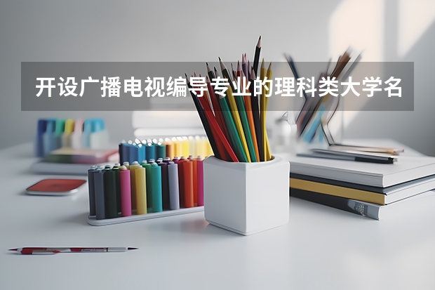 开设广播电视编导专业的理科类大学名单