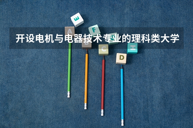 开设电机与电器技术专业的理科类大学名单