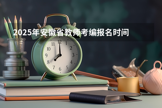2025年安徽省教师考编报名时间 2025年安徽省公务员省考报名时间