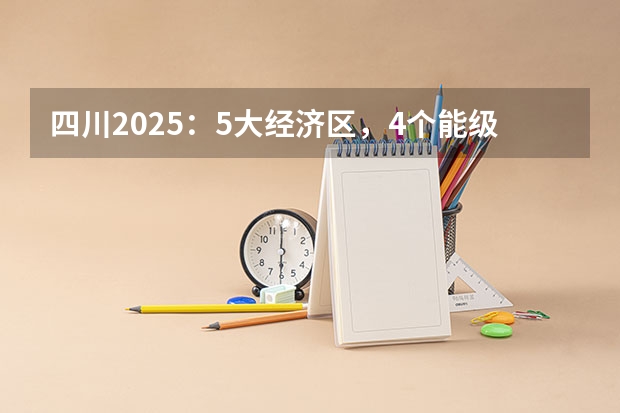 四川2025：5大经济区，4个能级梯队，新增10座机场，12城房价下跌 2025四川高考是3+3还是3+1+2模式？