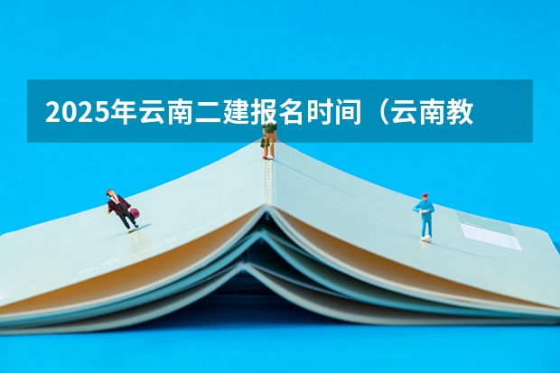 2025年云南二建报名时间（云南教师资格证2025年考试时间）