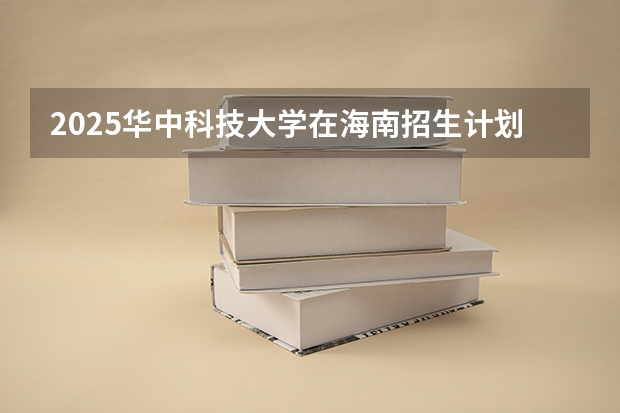 2025华中科技大学在海南招生计划预测