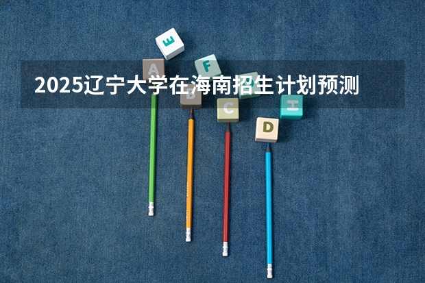 2025辽宁大学在海南招生计划预测