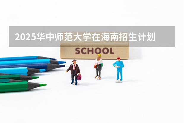 2025华中师范大学在海南招生计划预测