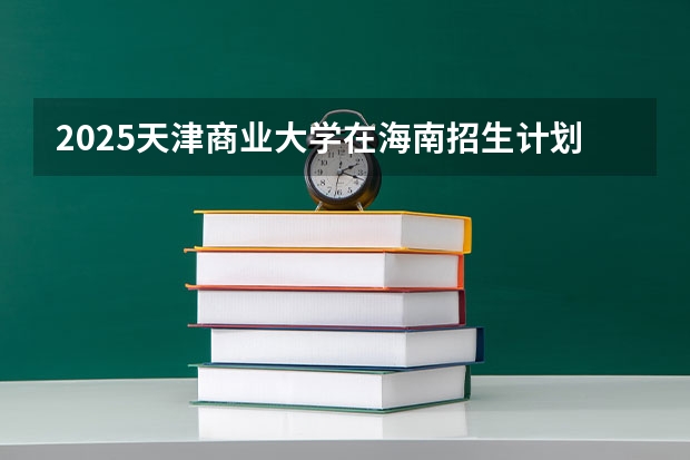 2025天津商业大学在海南招生计划预测